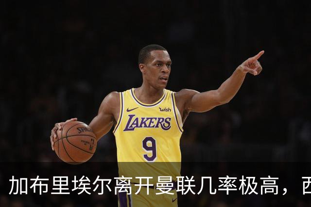 加布里埃尔离开曼联几率极高，西甲豪门关注密切