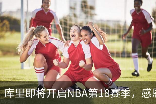 库里即将开启NBA第18赛季，感恩之情满满并在中国行保持训练