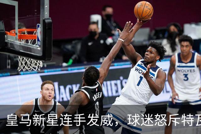皇马新星连手发威，球迷怒斥特瓦斯