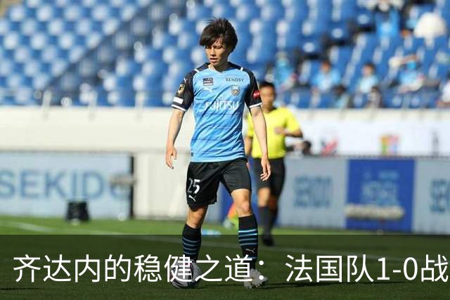 齐达内的稳健之道：法国队1-0战胜比利时 连续两场零失球领跑小组