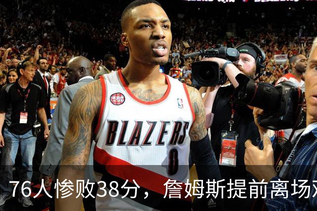 76人惨败38分，詹姆斯提前离场观战失利